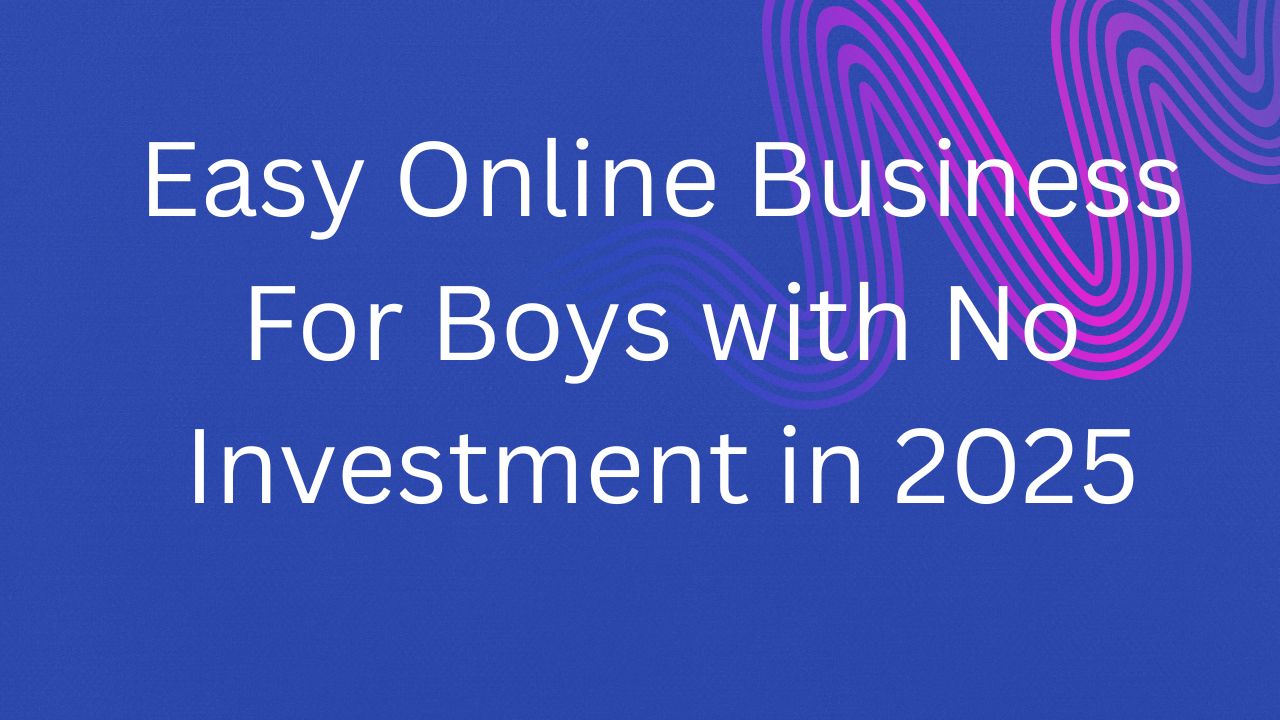 Easy Online Business for Boys with No Investment in 2025