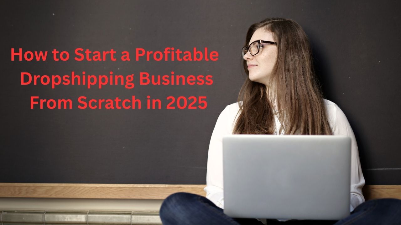 How to Start a Profitable Dropshipping Business from Scratch in 2025